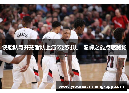 快船队与开拓者队上演激烈对决，巅峰之战点燃赛场