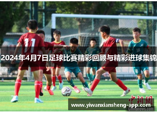 2024年4月7日足球比赛精彩回顾与精彩进球集锦