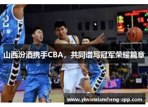 山西汾酒携手CBA，共同谱写冠军荣耀篇章