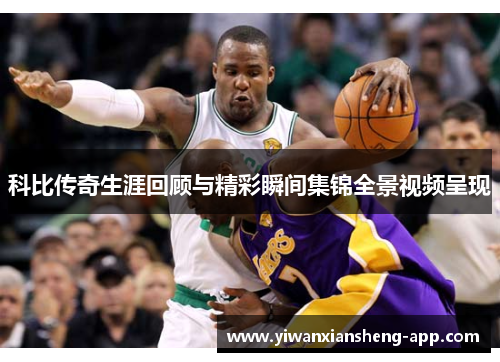 科比传奇生涯回顾与精彩瞬间集锦全景视频呈现