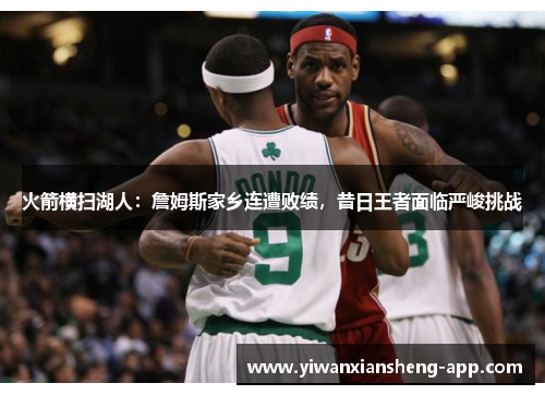 火箭横扫湖人：詹姆斯家乡连遭败绩，昔日王者面临严峻挑战