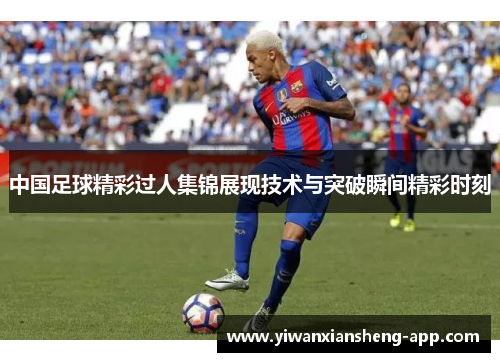 中国足球精彩过人集锦展现技术与突破瞬间精彩时刻