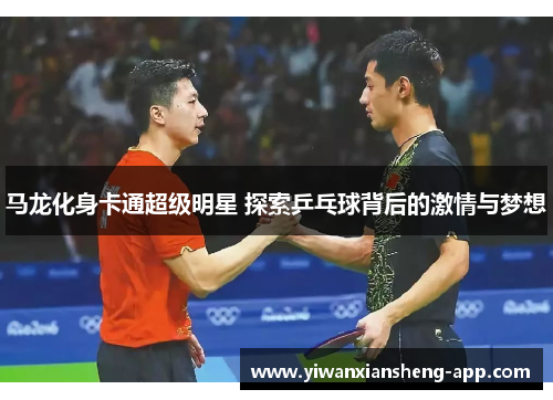 马龙化身卡通超级明星 探索乒乓球背后的激情与梦想