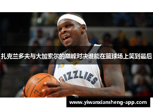 扎克兰多夫与大加索尔的巅峰对决谁能在篮球场上笑到最后