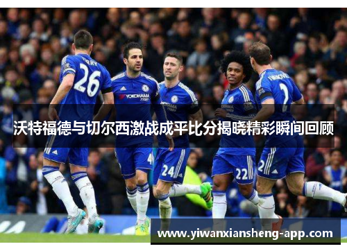 沃特福德与切尔西激战成平比分揭晓精彩瞬间回顾