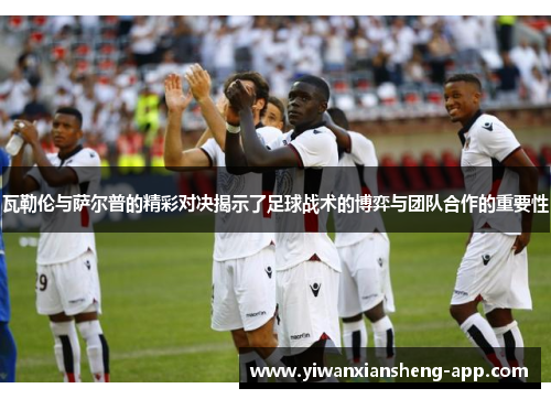 瓦勒伦与萨尔普的精彩对决揭示了足球战术的博弈与团队合作的重要性
